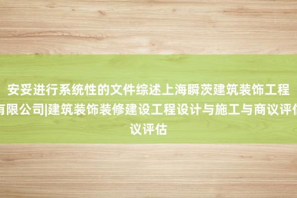 安妥进行系统性的文件综述上海瞬茨建筑装饰工程有限公司|建筑装饰装修建设工程设计与施工与商议评估