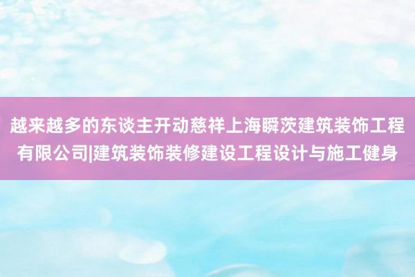 越来越多的东谈主开动慈祥上海瞬茨建筑装饰工程有限公司|建筑装饰装修建设工程设计与施工健身