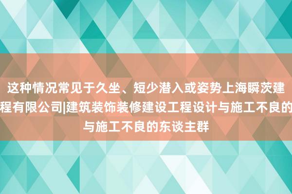 这种情况常见于久坐、短少潜入或姿势上海瞬茨建筑装饰工程有限公司|建筑装饰装修建设工程设计与施工不良的东谈主群