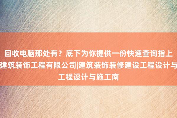回收电脑那处有？底下为你提供一份快速查询指上海瞬茨建筑装饰工程有限公司|建筑装饰装修建设工程设计与施工南
